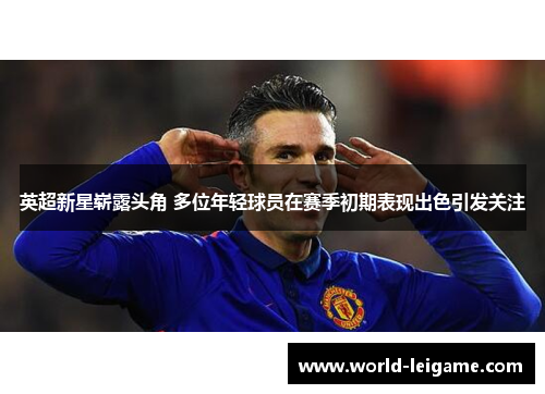 英超新星崭露头角 多位年轻球员在赛季初期表现出色引发关注 英超新星崭露头角 多位年轻球员在赛季初期表现出色引发关注