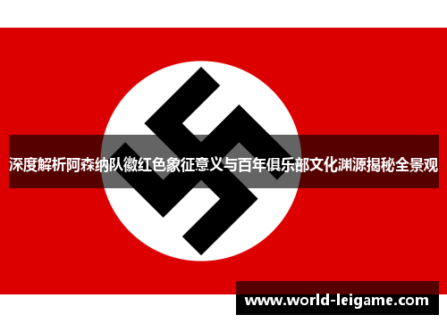 深度解析阿森纳队徽红色象征意义与百年俱乐部文化渊源揭秘全景观 深度解析阿森纳队徽红色象征意义与百年俱乐部文化渊源揭秘全景观