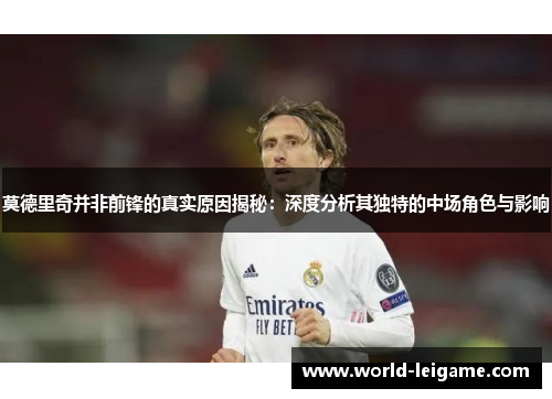 莫德里奇并非前锋的真实原因揭秘:深度分析其独特的中场角色与影响 莫德里奇并非前锋的真实原因揭秘:深度分析其独特的中场角色与影响