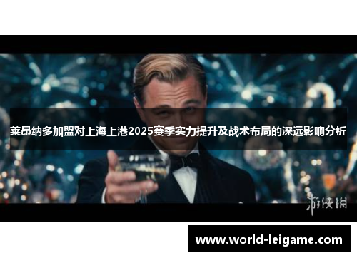 莱昂纳多加盟对上海上港2025赛季实力提升及战术布局的深远影响分析