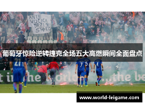 葡萄牙惊险逆转捷克全场五大高燃瞬间全面盘点 葡萄牙惊险逆转捷克全场五大高燃瞬间全面盘点