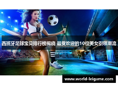 西班牙足球宝贝排行榜揭晓 最受欢迎的10位美女引领潮流