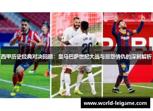 西甲历史经典对决回顾:皇马巴萨世纪大战与恩怨情仇的深刻解析 西甲历史经典对决回顾:皇马巴萨世纪大战与恩怨情仇的深刻解析