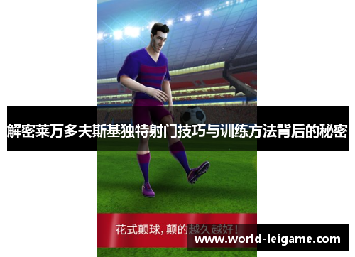 解密莱万多夫斯基独特射门技巧与训练方法背后的秘密 解密莱万多夫斯基独特射门技巧与训练方法背后的秘密