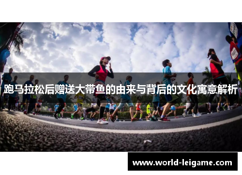 跑马拉松后赠送大带鱼的由来与背后的文化寓意解析 跑马拉松后赠送大带鱼的由来与背后的文化寓意解析