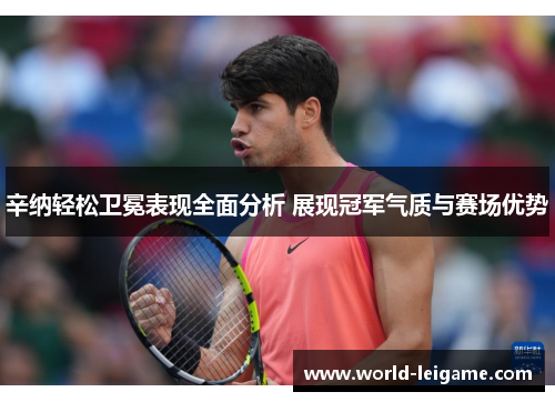 辛纳轻松卫冕表现全面分析 展现冠军气质与赛场优势 辛纳轻松卫冕表现全面分析 展现冠军气质与赛场优势