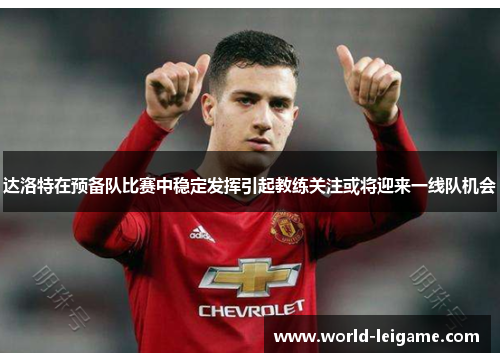 达洛特在预备队比赛中稳定发挥引起教练关注或将迎来一线队机会 达洛特在预备队比赛中稳定发挥引起教练关注或将迎来一线队机会