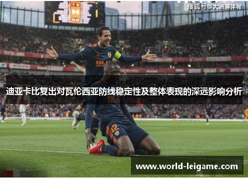 迪亚卡比复出对瓦伦西亚防线稳定性及整体表现的深远影响分析 迪亚卡比复出对瓦伦西亚防线稳定性及整体表现的深远影响分析