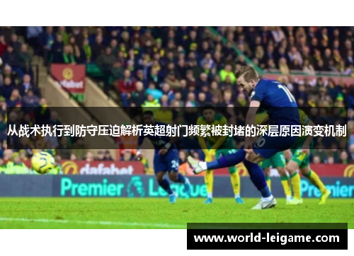 从战术执行到防守压迫解析英超射门频繁被封堵的深层原因演变机制