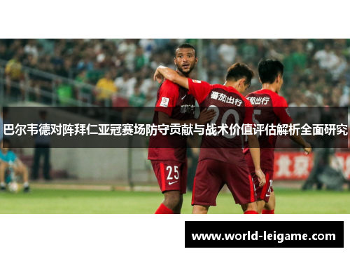 巴尔韦德对阵拜仁亚冠赛场防守贡献与战术价值评估解析全面研究 巴尔韦德对阵拜仁亚冠赛场防守贡献与战术价值评估解析全面研究