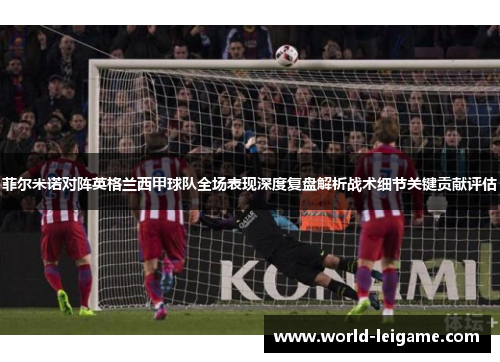菲尔米诺对阵英格兰西甲球队全场表现深度复盘解析战术细节关键贡献评估 菲尔米诺对阵英格兰西甲球队全场表现深度复盘解析战术细节关键贡献评估