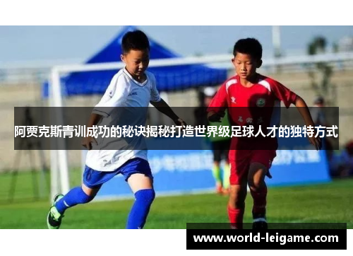 阿贾克斯青训成功的秘诀揭秘打造世界级足球人才的独特方式 阿贾克斯青训成功的秘诀揭秘打造世界级足球人才的独特方式