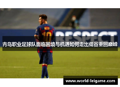 青岛职业足球队面临困境与机遇如何走出低谷重回巅峰 青岛职业足球队面临困境与机遇如何走出低谷重回巅峰