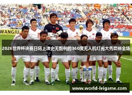 2026世界杯决赛日将上演史无前例的360度无人机灯光大秀震撼全场