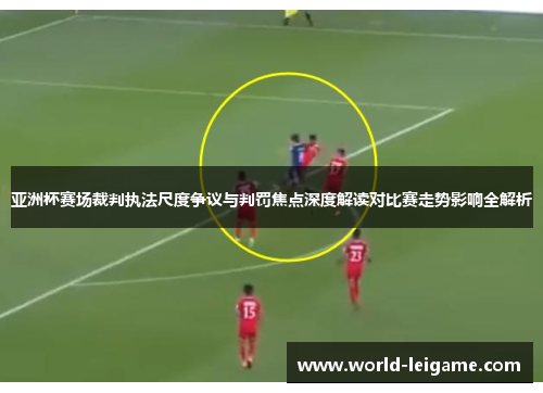 亚洲杯赛场裁判执法尺度争议与判罚焦点深度解读对比赛走势影响全解析