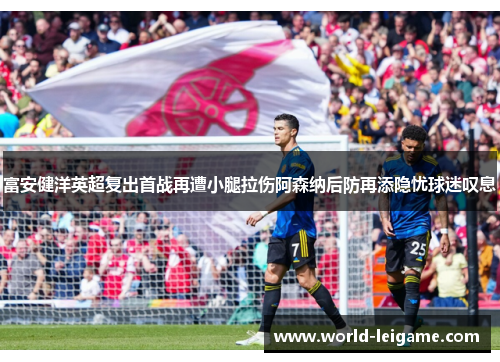富安健洋英超复出首战再遭小腿拉伤阿森纳后防再添隐忧球迷叹息 富安健洋英超复出首战再遭小腿拉伤阿森纳后防再添隐忧球迷叹息