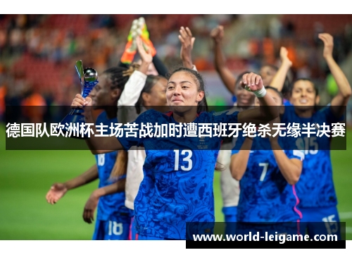 德国队欧洲杯主场苦战加时遭西班牙绝杀无缘半决赛 德国队欧洲杯主场苦战加时遭西班牙绝杀无缘半决赛