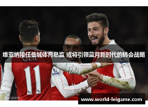 维亚纳接任曼城体育总监 或将引领蓝月新时代的转会战略