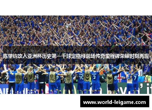 陈肇钧攻入亚洲杯历史第一千球定格绿茵场传奇里程碑荣耀时刻再现 陈肇钧攻入亚洲杯历史第一千球定格绿茵场传奇里程碑荣耀时刻再现